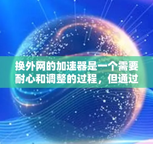 换外网的加速器是一个需要耐心和调整的过程，但通过以下步骤可以顺利完成