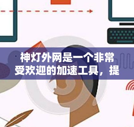 神灯外网是一个非常受欢迎的加速工具，提供多种加速服务，包括域外加速、云加速、本地加速等。如果你正在寻找一个免费的加速工具，神灯外网是一个不错的选择。它提供多种加速模式，适合不同类型的用户