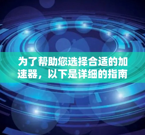 为了帮助您选择合适的加速器，以下是详细的指南