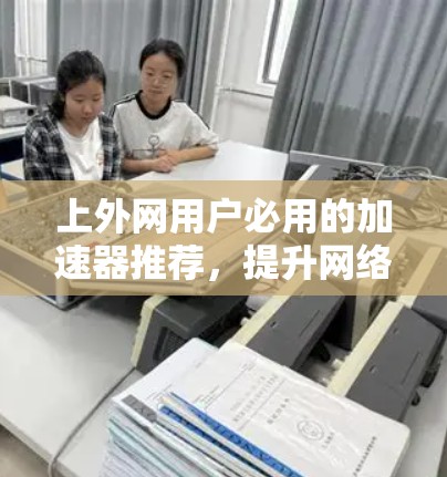 上外网用户必用的加速器推荐，提升网络速度的高效选择