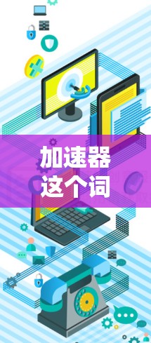 加速器这个词在不同的上下文中可能有不同的含义，因此需要明确其具体含义才能提供准确的回答。以下是几种可能的解释和对应的回答