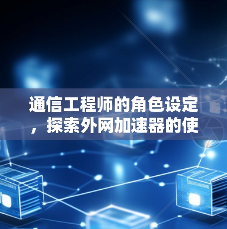通信工程师的角色设定，探索外网加速器的使用后果