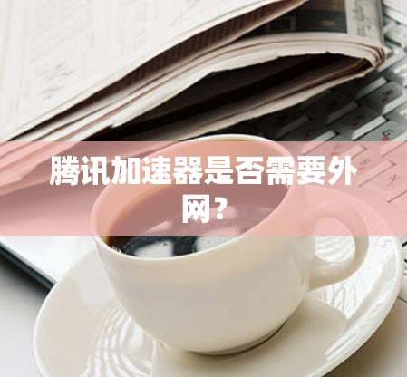 腾讯加速器是否需要外网？