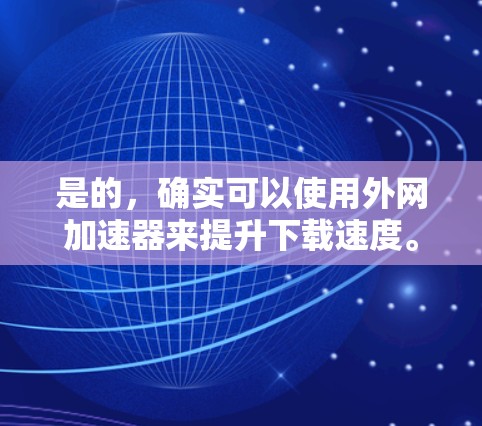 是的，确实可以使用外网加速器来提升下载速度。以下是对相关工具的详细介绍