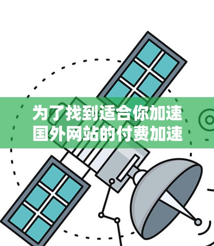 为了找到适合你加速国外网站的付费加速器，以下是一些步骤和建议