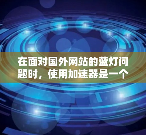 在面对国外网站的蓝灯问题时，使用加速器是一个有效的方法，但需要综合考虑其适用性和潜在风险。以下是一个分步的解决方案指南