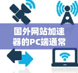 国外网站加速器的PC端通常包括了几类工具，旨在帮助用户更快地访问互联网。以下是几个常见的国外网站加速器及其PC端的使用方法