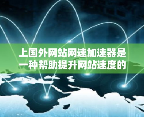 上国外网站网速加速器是一种帮助提升网站速度的工具，通常用于加速来自国外的网站。以下是几个常用的国外网站网速加速器推荐