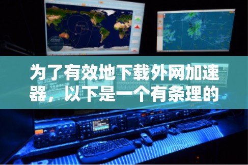为了有效地下载外网加速器，以下是一个有条理的指南，涵盖了多种选择，帮助你找到合适的加速工具