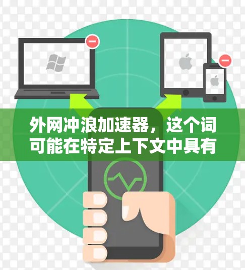 外网冲浪加速器，这个词可能在特定上下文中具有不同的含义，因此需要根据上下文来理解其具体用途和功能。以下是一些可能的解释和应用