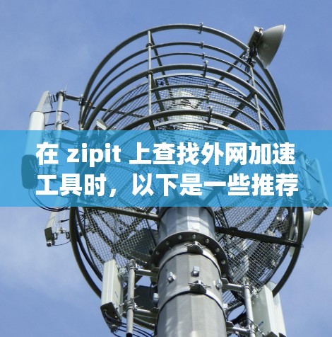 在 zipit 上查找外网加速工具时，以下是一些推荐的工具和方法，帮助你找到适合的加速方案