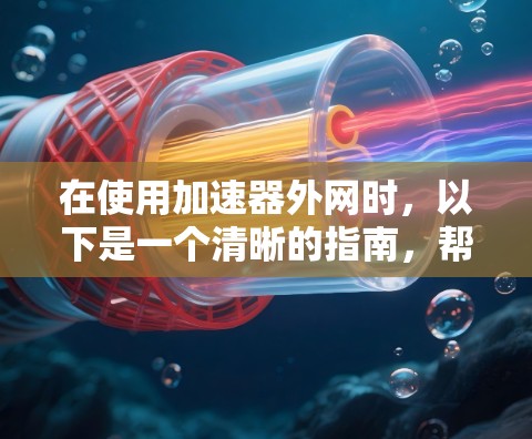 在使用加速器外网时，以下是一个清晰的指南，帮助您高效地使用外网加速工具