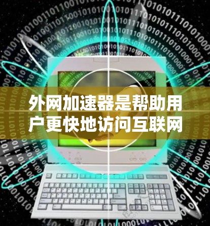 外网加速器是帮助用户更快地访问互联网资源的工具。如果你正在寻找免费的外网加速器，以下是一些推荐的工具及其特点