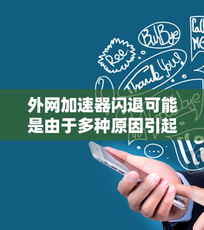 外网加速器闪退可能是由于多种原因引起的，以下是一些常见原因和解决方法