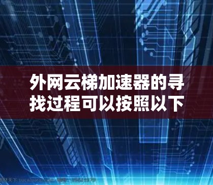 外网云梯加速器的寻找过程可以按照以下步骤进行