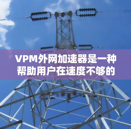VPM外网加速器是一种帮助用户在速度不够的情况下连接外网的工具。以下是使用VPM外网加速器的步骤和一些注意事项