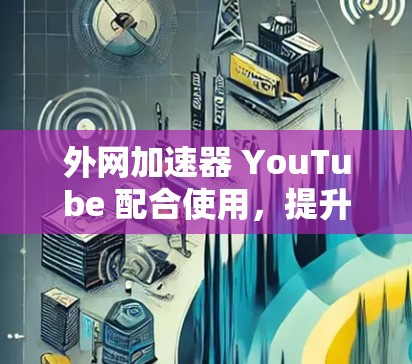 外网加速器 YouTube 配合使用，提升视频观看效率的必备工具