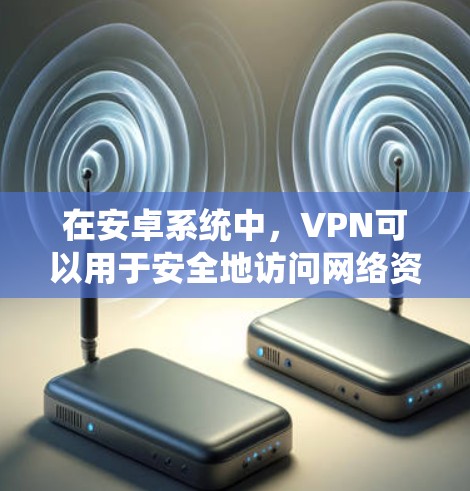 在安卓系统中，VPN可以用于安全地访问网络资源、加密通信、娱乐等。以下是其中几个常见的VPN软件及其在安卓系统中的应用