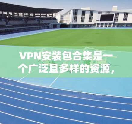 VPN安装包合集是一个广泛且多样的资源，涵盖了各种VPN软件、工具和应用。由于资源有限，我无法提供全部包集，但可以为你提供一些常见的VPN软件和工具的下载链接和包集信息，帮助你选择合适的软件