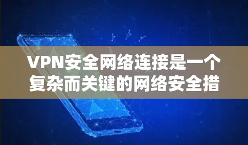 VPN安全网络连接是一个复杂而关键的网络安全措施，旨在保护个人数据和网络安全。以下是详细的总结