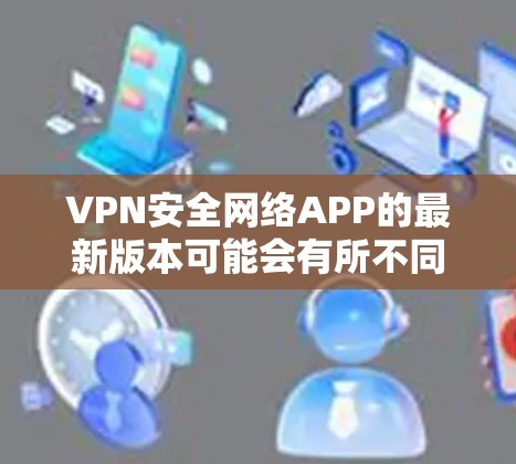 VPN安全网络APP的最新版本可能会有所不同，但以下是一些常见的VPN服务和安全工具