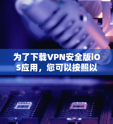 为了下载VPN安全版iOS应用，您可以按照以下步骤操作