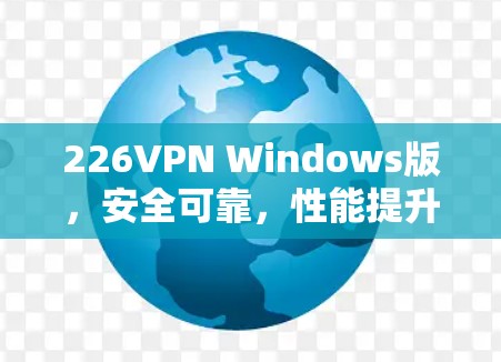 226VPN Windows版，安全可靠，性能提升，升级至全新版本