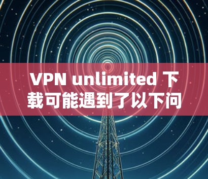 VPN unlimited 下载可能遇到了以下问题 VPN unlimited 下载可能遇到了以下问题