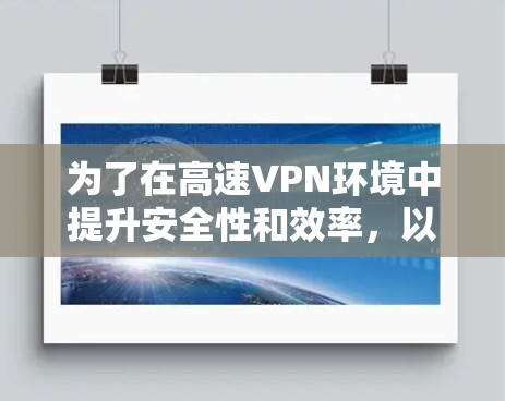 为了在高速VPN环境中提升安全性和效率,以下是一些关键步骤和考虑因素 为了在高速VPN环境中提升安全性和效率,以下是一些关键步骤和考虑因素