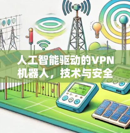 人工智能驱动的VPN机器人，技术与安全的双刃剑