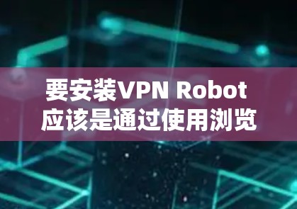 要安装VPN Robot 应该是通过使用浏览器或插件来完成的。以下是一些步骤，您可以参考