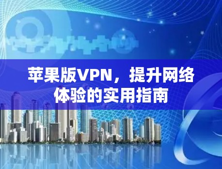 苹果版VPN,提升网络体验的实用指南 苹果版VPN,提升网络体验的实用指南