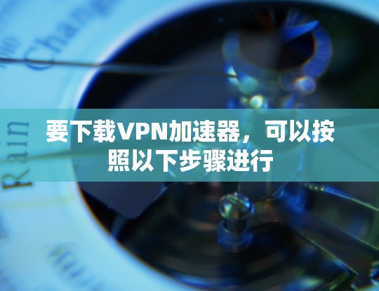要下载VPN加速器，可以按照以下步骤进行