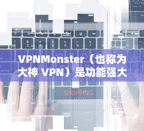 VPNMonster（也称为大神 VPN）是功能强大的VPN工具，通常通过第三方应用（如微信上的大神 VPN或普通 VPN）实现。它在安卓平台上支持多种协议，包括VPN、端到端加密、DNS解决方案等