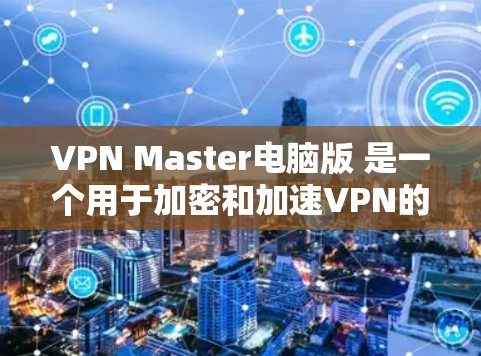 VPN Master电脑版 是一个用于加密和加速VPN的软件，旨在提高数据传输的速率和安全性。以下是一些关键点，帮助您更好地使用该软件