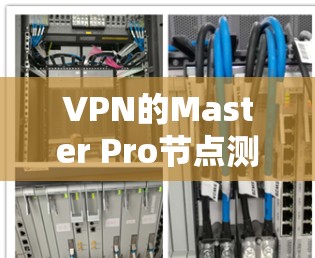 VPN的Master Pro节点测速是评估其性能和安全的重要工具。以下是对该主题的详细分析和总结