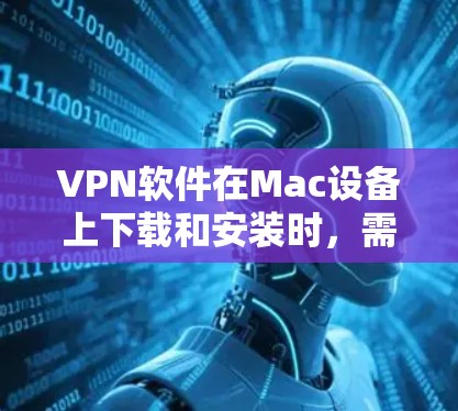 VPN软件在Mac设备上下载和安装时，需要确保软件的安全性和兼容性。以下是推荐的VPN软件及其特点，帮助您选择合适的选项