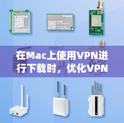 在Mac上使用VPN进行下载时，优化VPN连接可以有效提升下载速度和用户体验。以下是一些 optimized VPN Mac 具体步骤