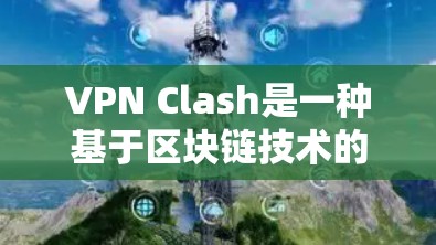VPN Clash是一种基于区块链技术的VPN服务，旨在提供安全、可靠的网络连接。以下是关于VPN Clash的一些信息和建议