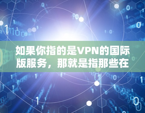 如果你指的是VPN的国际版服务，那就是指那些在全球范围内提供 VPN 双流的网络服务。以下是一些知名的国际 VPN 网站和软件