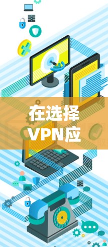 在选择VPN应用程序（VPN APP）时，以下是一些关键考虑因素，帮助你选择适合的版本