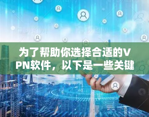 为了帮助你选择合适的VPN软件，以下是一些关键点的总结