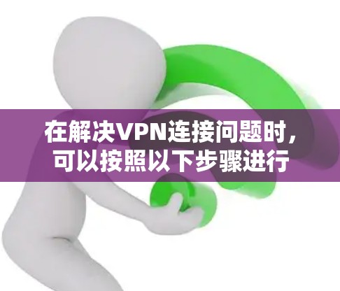 在解决VPN连接问题时，可以按照以下步骤进行