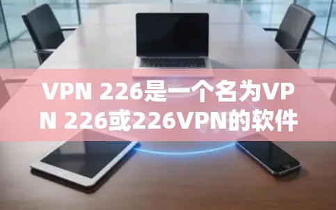 VPN 226是一个名为VPN 226或226VPN的软件，通常用于VPN服务。虽然具体的下载链接和功能可能因版本而异，以下是一些常见的步骤和注意事项
