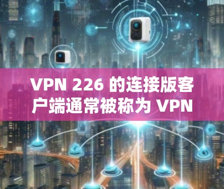 VPN 226 的连接版客户端通常被称为 VPN Client 或 VPN Trial Client。它类似于普通版的VPN客户端，用户可以免费访问VPN服务，但不能访问真正的网络