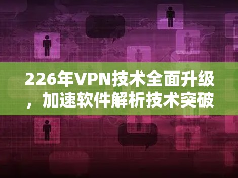 226年VPN技术全面升级，加速软件解析技术突破
