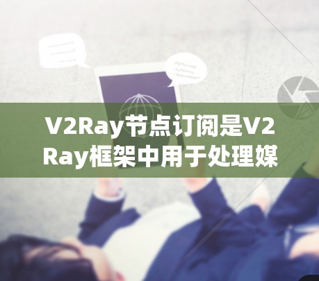 V2Ray节点订阅是V2Ray框架中用于处理媒体事件的节点机制，主要用于构建云服务应用中数据同步和事件通信。以下是关于V2Ray节点订阅的详细解释
