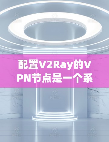 配置V2Ray的VPN节点是一个系统性的过程，涉及多个步骤和参数。以下是详细的步骤指南