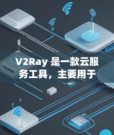 V2Ray 是一款云服务工具，主要用于管理云服务器、应用和资源。以下是对 V2Ray 服务器管理的全面指导