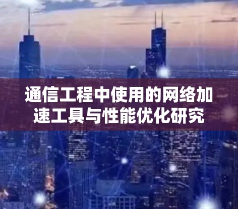 通信工程中使用的网络加速工具与性能优化研究 通信工程中使用的网络加速工具与性能优化研究